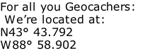 For all you Geocachers:  We’re located at: N43° 43.792 W88° 58.902