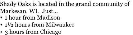Shady Oaks is located in the grand community of Markesan, WI.  Just... 1 hour from Madison 1½ hours from Milwaukee 3 hours from Chicago
