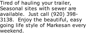 Tired of hauling your trailer, Seasonal sites with sewer are available.  Just call (920) 398-3138.  Enjoy the beautiful, easy going life style of Markesan every weekend.