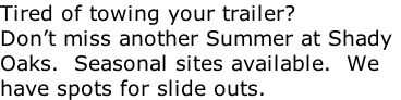 Tired of towing your trailer? Don’t miss another Summer at Shady Oaks.  Seasonal sites available.  We have spots for slide outs.